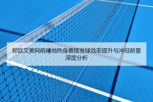郑钦文美网前硬地热身赛接发球效率提升与冲冠前景深度分析