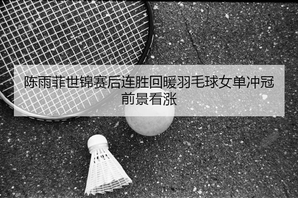 陈雨菲世锦赛后连胜回暖羽毛球女单冲冠前景看涨